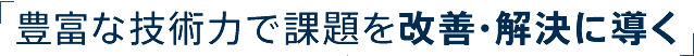 「豊富な技術力で課題を改善・解決に導く」